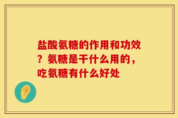 盐酸氨糖的作用和功效？氨糖是干什么用的，吃氨糖有什么好处