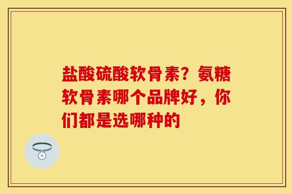 盐酸硫酸软骨素？氨糖软骨素哪个品牌好，你们都是选哪种的
