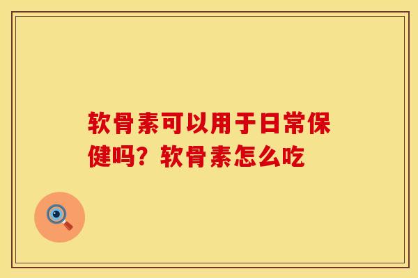 软骨素可以用于日常保健吗？软骨素怎么吃