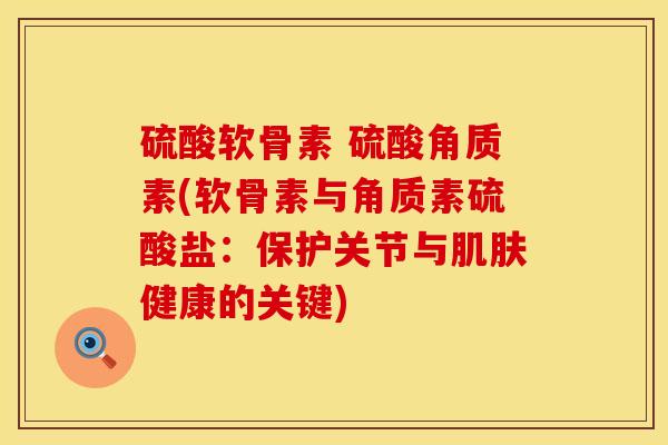 硫酸软骨素 硫酸角质素(软骨素与角质素硫酸盐：保护关节与肌肤健康的关键)