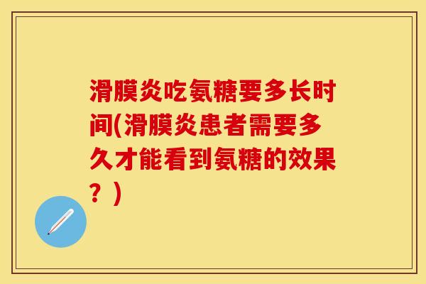 滑膜炎吃氨糖要多长时间(滑膜炎患者需要多久才能看到氨糖的效果？)