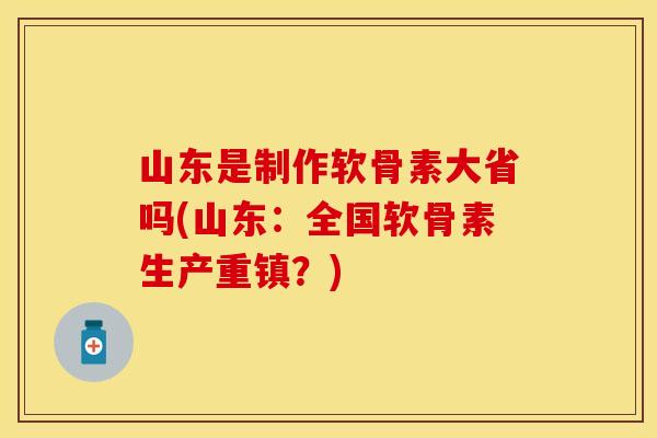 山东是制作软骨素大省吗(山东：全国软骨素生产重镇？)