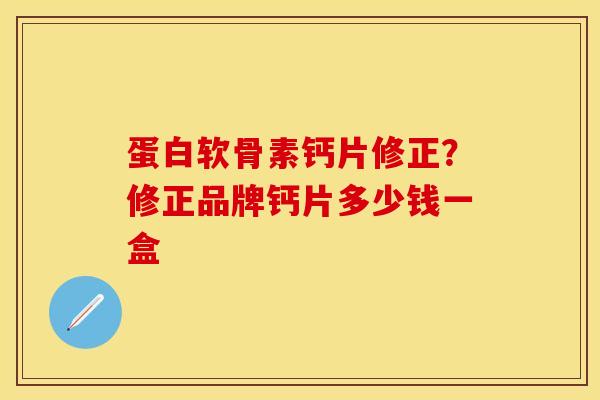 蛋白软骨素钙片修正？修正品牌钙片多少钱一盒
