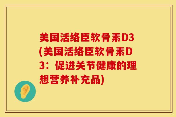 美国活络臣软骨素D3(美国活络臣软骨素D3：促进关节健康的理想营养补充品)
