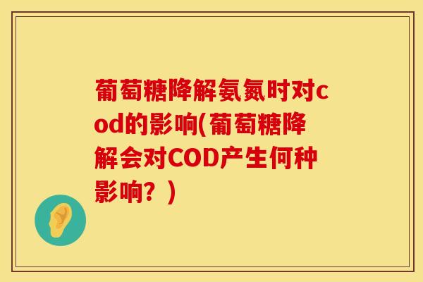 葡萄糖降解氨氮时对cod的影响(葡萄糖降解会对COD产生何种影响？)