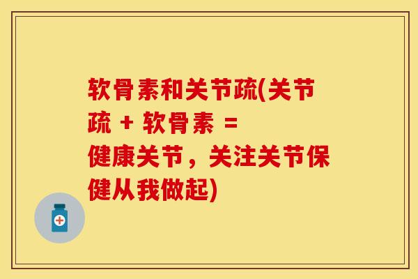 软骨素和关节疏(关节疏 + 软骨素 = 健康关节，关注关节保健从我做起)