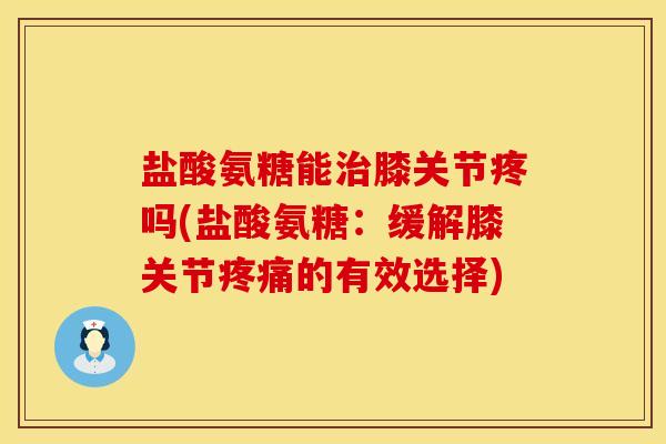 盐酸氨糖能治膝关节疼吗(盐酸氨糖：缓解膝关节疼痛的有效选择)