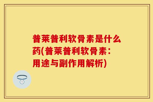 普莱普利软骨素是什么药(普莱普利软骨素：用途与副作用解析)