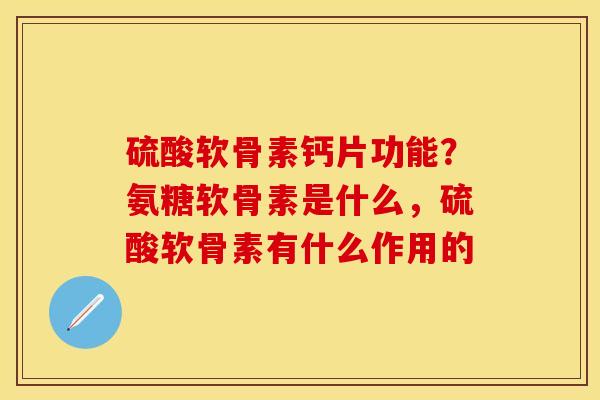 硫酸软骨素钙片功能？氨糖软骨素是什么，硫酸软骨素有什么作用的