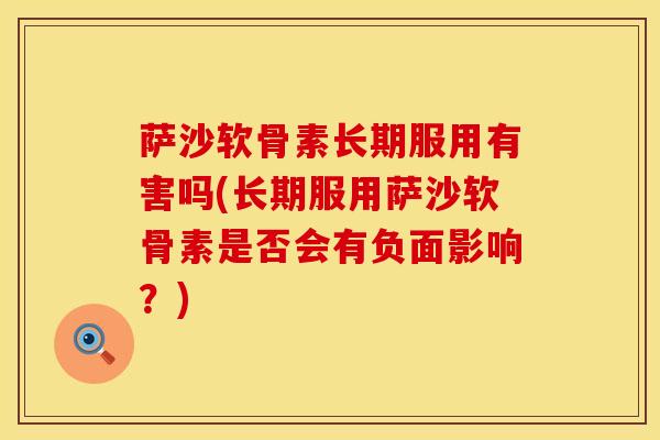 萨沙软骨素长期服用有害吗(长期服用萨沙软骨素是否会有负面影响？)