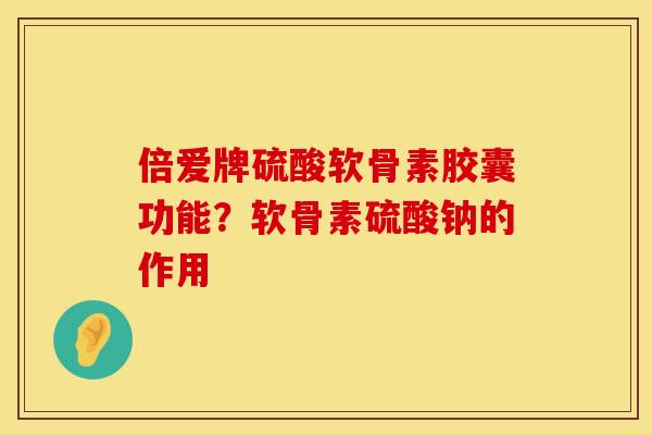 倍爱牌硫酸软骨素胶囊功能？软骨素硫酸钠的作用