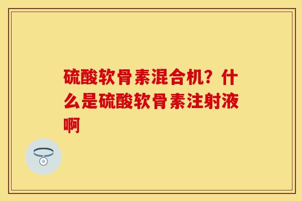 硫酸软骨素混合机？什么是硫酸软骨素注射液啊