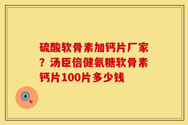 硫酸软骨素加钙片厂家？汤臣倍健氨糖软骨素钙片100片多少钱