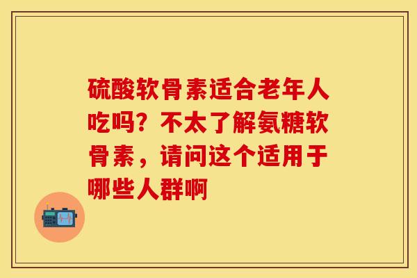 硫酸软骨素适合老年人吃吗？不太了解氨糖软骨素，请问这个适用于哪些人群啊