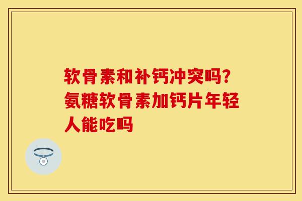 软骨素和补钙冲突吗？氨糖软骨素加钙片年轻人能吃吗