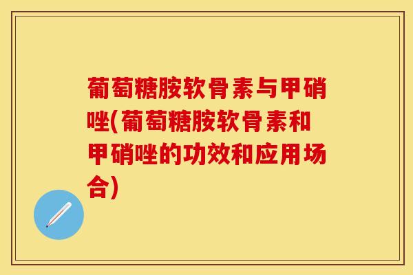葡萄糖胺软骨素与甲硝唑(葡萄糖胺软骨素和甲硝唑的功效和应用场合)
