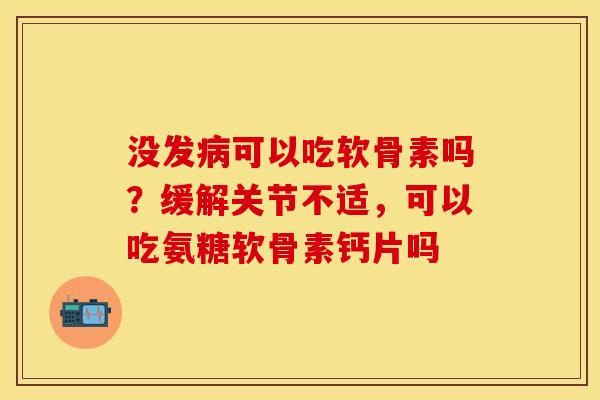 没发可以吃软骨素吗？缓解关节不适，可以吃氨糖软骨素钙片吗