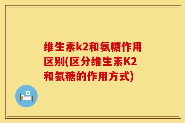 维生素k2和氨糖作用区别(区分维生素K2和氨糖的作用方式)