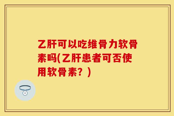 可以吃维骨力软骨素吗(患者可否使用软骨素？)