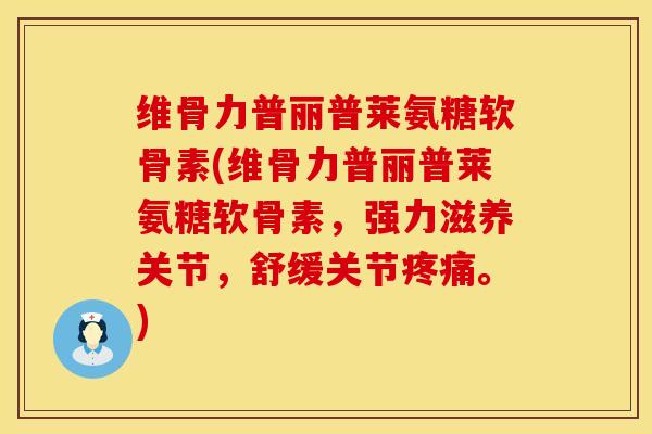 维骨力普丽普莱氨糖软骨素(维骨力普丽普莱氨糖软骨素，强力滋养关节，舒缓关节疼痛。)