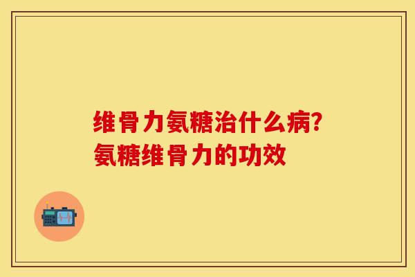 维骨力氨糖治什么病？氨糖维骨力的功效