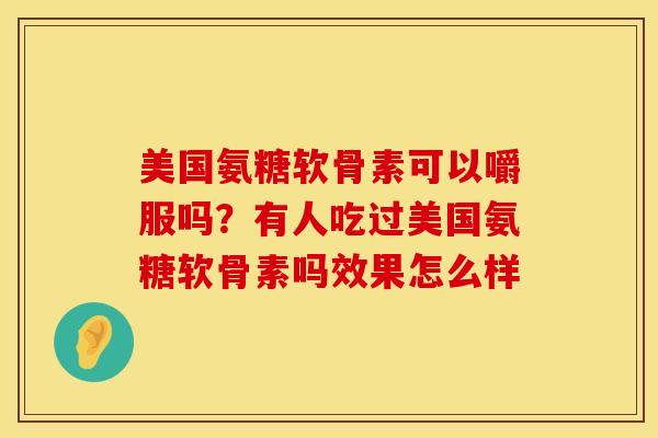 美国氨糖软骨素可以嚼服吗？有人吃过美国氨糖软骨素吗效果怎么样