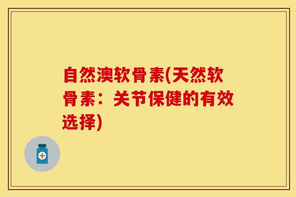 自然澳软骨素(天然软骨素：关节保健的有效选择)