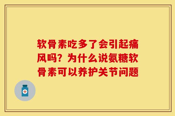 软骨素吃多了会引起吗？为什么说氨糖软骨素可以养护关节问题