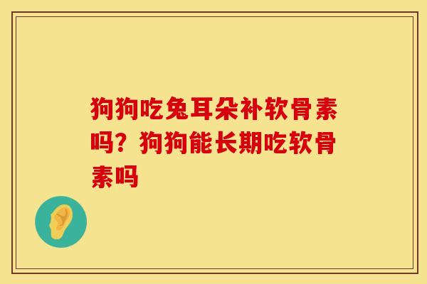 狗狗吃兔耳朵补软骨素吗？狗狗能长期吃软骨素吗