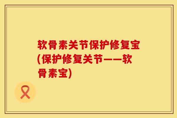 软骨素关节保护修复宝(保护修复关节——软骨素宝)
