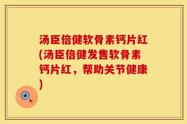 汤臣倍健软骨素钙片红(汤臣倍健发售软骨素钙片红，帮助关节健康)