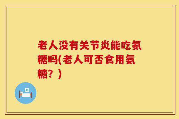 老人没有能吃氨糖吗(老人可否食用氨糖？)