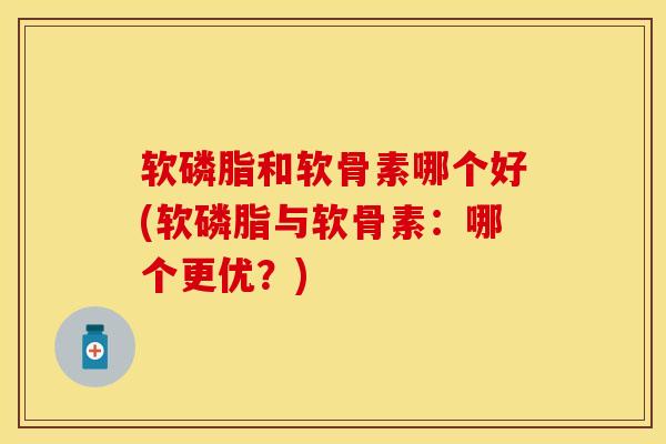 软磷脂和软骨素哪个好(软磷脂与软骨素：哪个更优？)