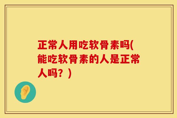 正常人用吃软骨素吗(能吃软骨素的人是正常人吗？)