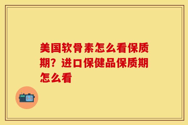 美国软骨素怎么看保质期？进口保健品保质期怎么看