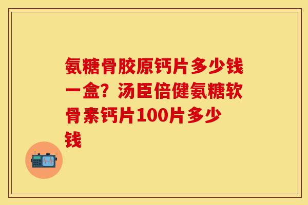 氨糖骨胶原钙片多少钱一盒？汤臣倍健氨糖软骨素钙片100片多少钱