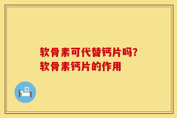 软骨素可代替钙片吗？软骨素钙片的作用