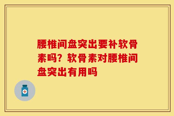 腰椎间盘突出要补软骨素吗？软骨素对腰椎间盘突出有用吗