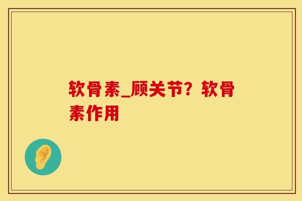 软骨素_顾关节？软骨素作用