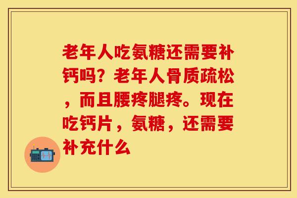 老年人吃氨糖还需要补钙吗？老年人骨质疏松，而且腰疼腿疼。现在吃钙片，氨糖，还需要补充什么