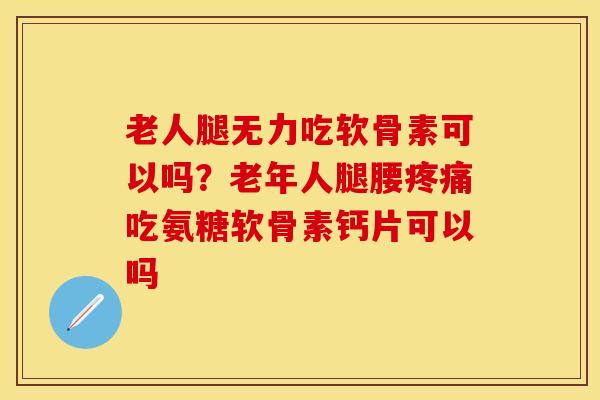 老人腿无力吃软骨素可以吗？老年人腿腰吃氨糖软骨素钙片可以吗