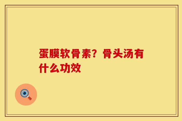 蛋膜软骨素？骨头汤有什么功效