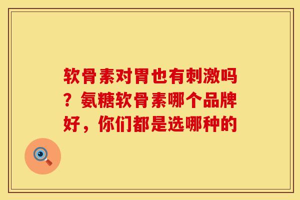 软骨素对胃也有刺激吗？氨糖软骨素哪个品牌好，你们都是选哪种的
