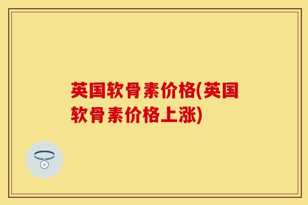 英国软骨素价格(英国软骨素价格上涨)