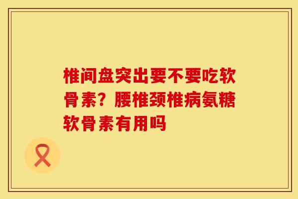 椎间盘突出要不要吃软骨素？腰椎颈椎氨糖软骨素有用吗