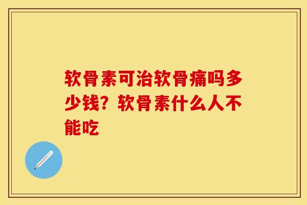 软骨素可软骨痛吗多少钱？软骨素什么人不能吃
