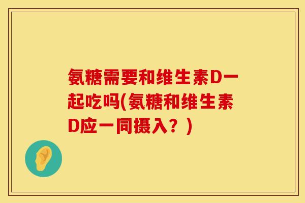 氨糖需要和维生素D一起吃吗(氨糖和维生素D应一同摄入？)