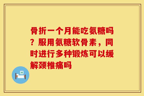 一个月能吃氨糖吗？服用氨糖软骨素，同时进行多种锻炼可以缓解颈椎痛吗