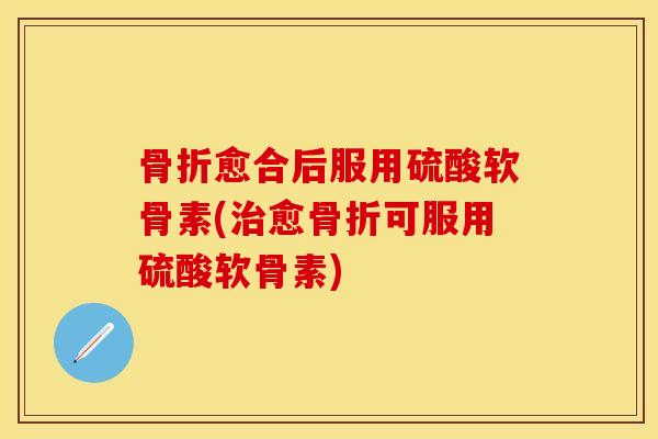 愈合后服用硫酸软骨素(愈可服用硫酸软骨素)