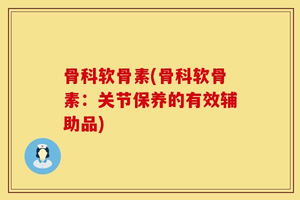 骨科软骨素(骨科软骨素：关节保养的有效辅助品)